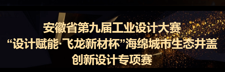 安徽省第九届工业设计大赛“设计赋能·飞龙新材杯”海绵城市生态井盖创新设计专项赛（截至2022.7.20） 